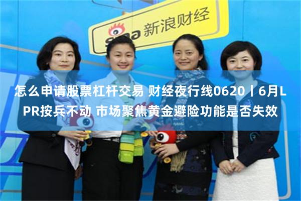 怎么申请股票杠杆交易 财经夜行线0620丨6月LPR按兵不动 市场聚焦黄金避险功能是否失效