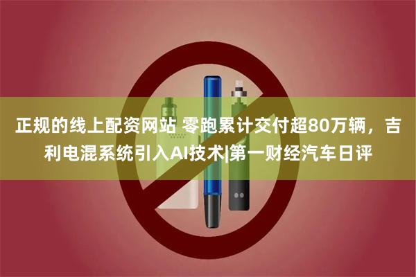 正规的线上配资网站 零跑累计交付超80万辆，吉利电混系统引入AI技术|第一财经汽车日评