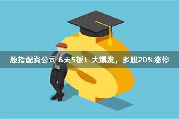 股指配资公司 6天5板！大爆发，多股20%涨停