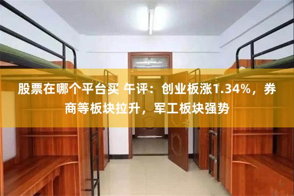 股票在哪个平台买 午评：创业板涨1.34%，券商等板块拉升，军工板块强势