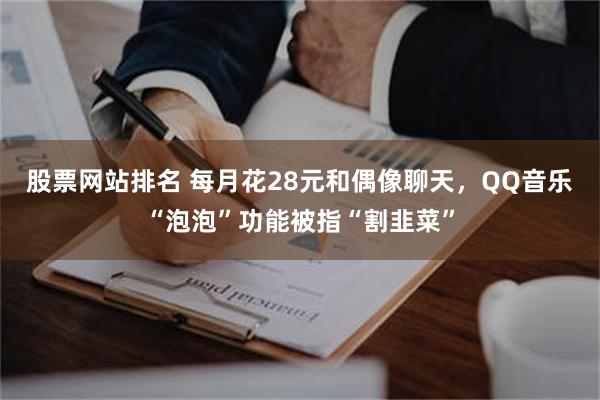 股票网站排名 每月花28元和偶像聊天，QQ音乐“泡泡”功能被指“割韭菜”