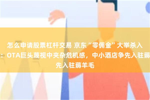 怎么申请股票杠杆交易 京东“零佣金”大举杀入酒旅：OTA巨头蔑视中夹杂危机感，中小酒店争先入驻薅羊毛