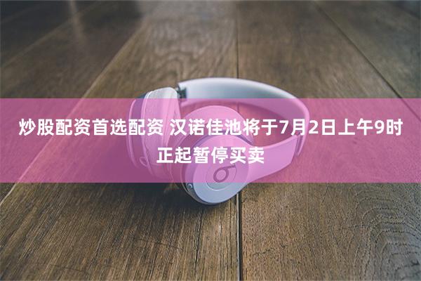 炒股配资首选配资 汉诺佳池将于7月2日上午9时正起暂停买卖