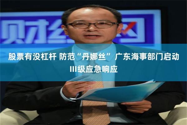 股票有没杠杆 防范“丹娜丝” 广东海事部门启动Ⅲ级应急响应