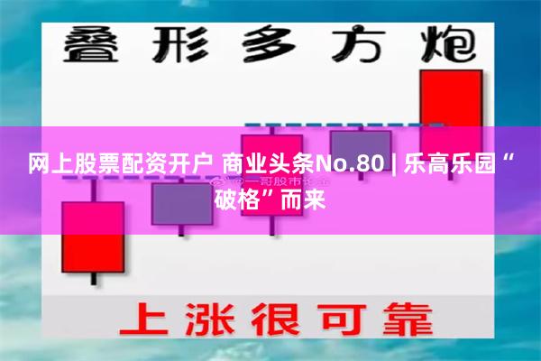 网上股票配资开户 商业头条No.80 | 乐高乐园“破格”而来