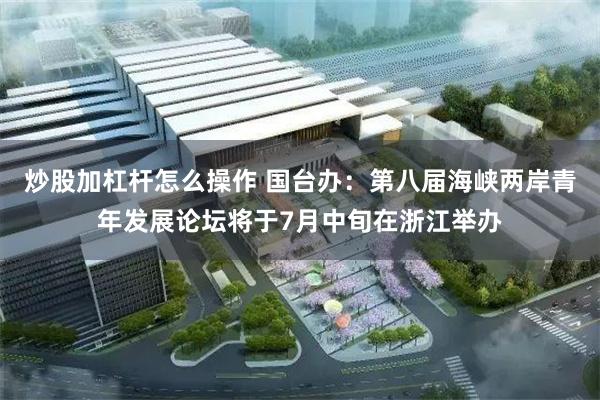 炒股加杠杆怎么操作 国台办：第八届海峡两岸青年发展论坛将于7月中旬在浙江举办