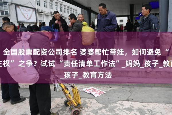 全国股票配资公司排名 婆婆帮忙带娃，如何避免 “育儿主权” 之争？试试 “责任清单工作法”_妈妈_孩子_教育方法
