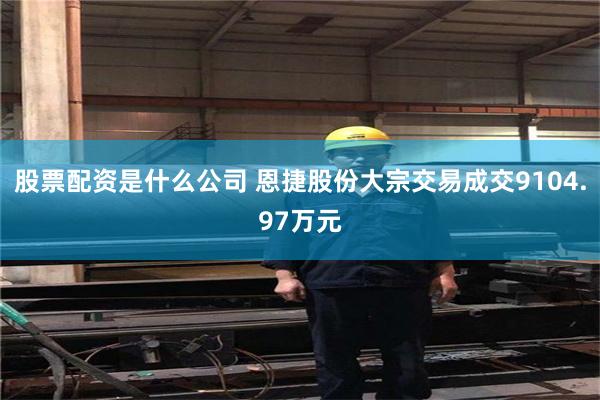 股票配资是什么公司 恩捷股份大宗交易成交9104.97万元