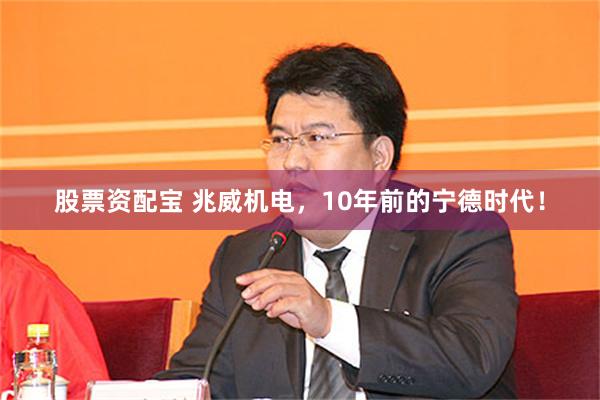 股票资配宝 兆威机电，10年前的宁德时代！