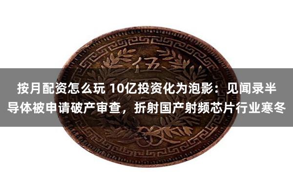 按月配资怎么玩 10亿投资化为泡影：见闻录半导体被申请破产审查，折射国产射频芯片行业寒冬