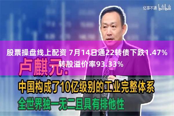 股票操盘线上配资 7月14日通22转债下跌1.47%，转股溢价率93.33%