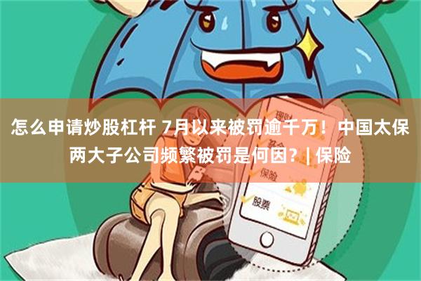 怎么申请炒股杠杆 7月以来被罚逾千万！中国太保两大子公司频繁被罚是何因？| 保险