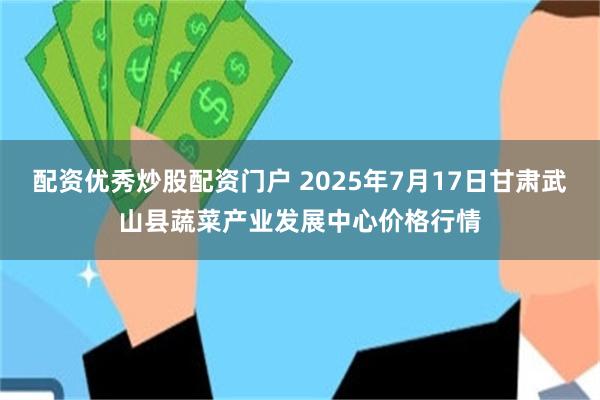 配资优秀炒股配资门户 2025年7月17日甘肃武山县蔬菜产业发展中心价格行情