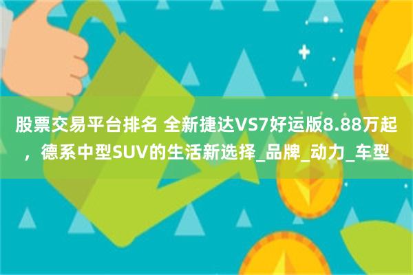 股票交易平台排名 全新捷达VS7好运版8.88万起，德系中型SUV的生活新选择_品牌_动力_车型