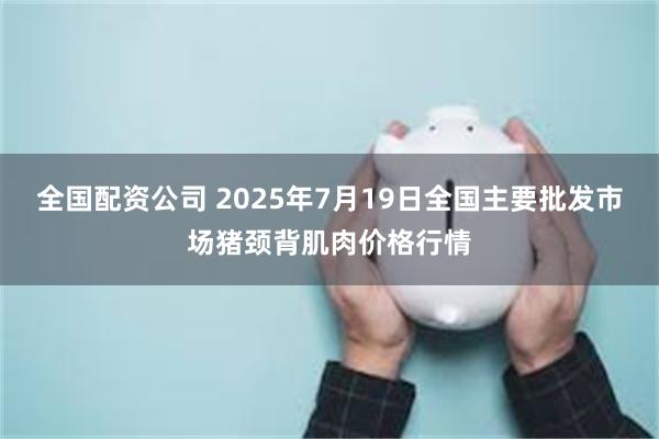 全国配资公司 2025年7月19日全国主要批发市场猪颈背肌肉价格行情