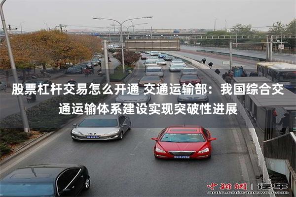 股票杠杆交易怎么开通 交通运输部：我国综合交通运输体系建设实现突破性进展