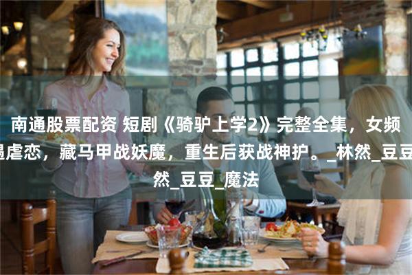 南通股票配资 短剧《骑驴上学2》完整全集，女频修仙遇虐恋，藏马甲战妖魔，重生后获战神护。_林然_豆豆_魔法
