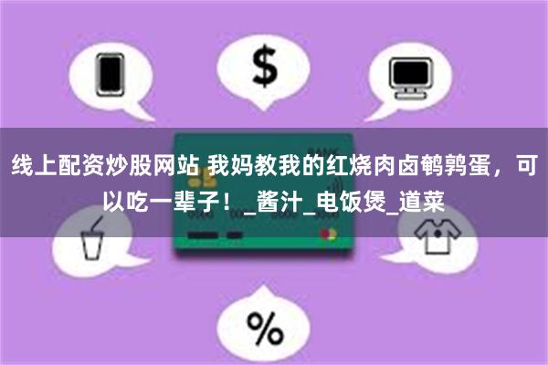 线上配资炒股网站 我妈教我的红烧肉卤鹌鹑蛋，可以吃一辈子！_酱汁_电饭煲_道菜
