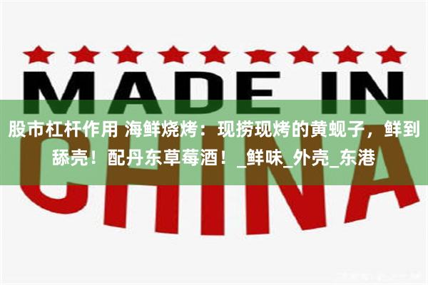 股市杠杆作用 海鲜烧烤：现捞现烤的黄蚬子，鲜到舔壳！配丹东草莓酒！_鲜味_外壳_东港