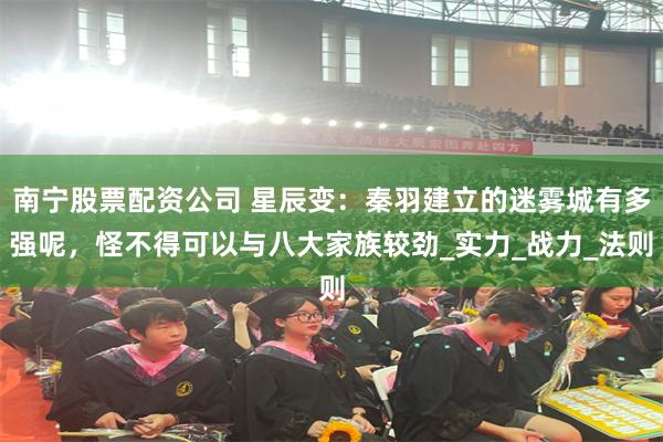 南宁股票配资公司 星辰变：秦羽建立的迷雾城有多强呢，怪不得可以与八大家族较劲_实力_战力_法则