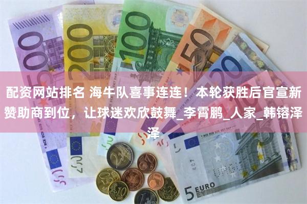 配资网站排名 海牛队喜事连连！本轮获胜后官宣新赞助商到位，让球迷欢欣鼓舞_李霄鹏_人家_韩镕泽