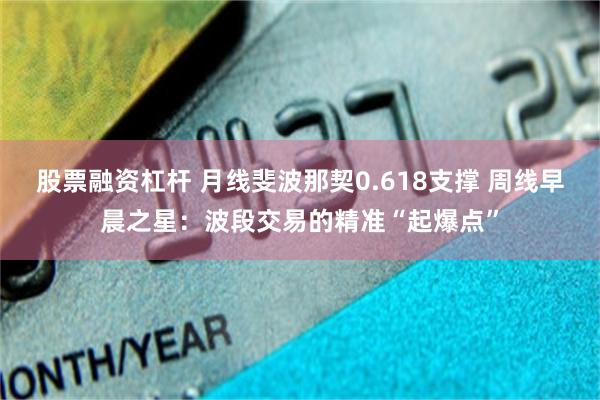 股票融资杠杆 月线斐波那契0.618支撑 周线早晨之星：波段交易的精准“起爆点”