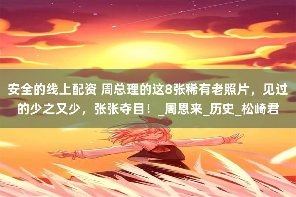 安全的线上配资 周总理的这8张稀有老照片，见过的少之又少，张张夺目！_周恩来_历史_松崎君