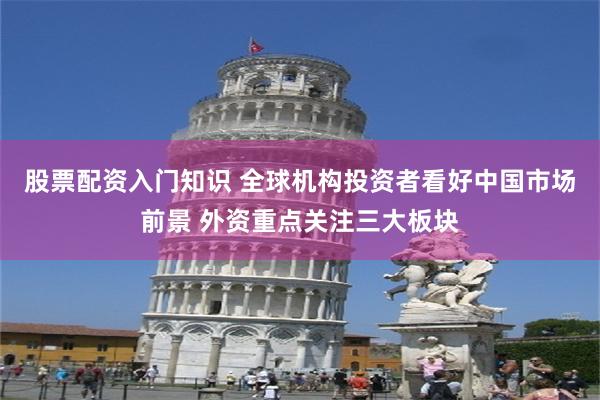 股票配资入门知识 全球机构投资者看好中国市场前景 外资重点关注三大板块
