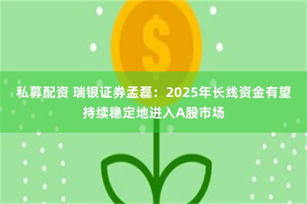私募配资 瑞银证券孟磊：2025年长线资金有望持续稳定地进入A股市场