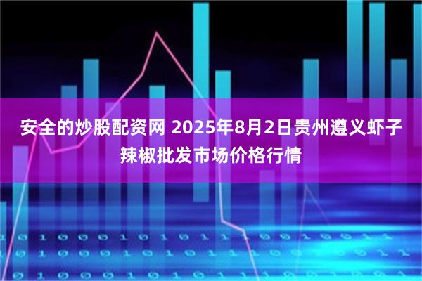 安全的炒股配资网 2025年8月2日贵州遵义虾子辣椒批发市场价格行情