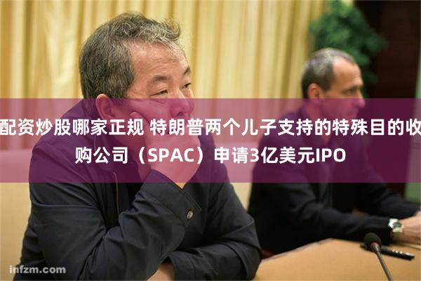 配资炒股哪家正规 特朗普两个儿子支持的特殊目的收购公司（SPAC）申请3亿美元IPO