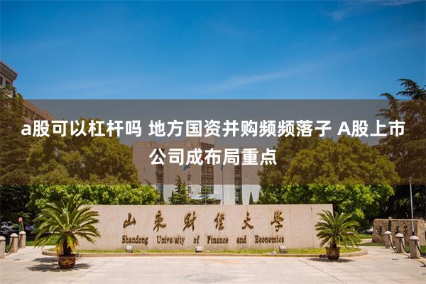 a股可以杠杆吗 地方国资并购频频落子 A股上市公司成布局重点