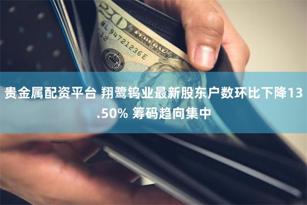 贵金属配资平台 翔鹭钨业最新股东户数环比下降13.50% 筹码趋向集中