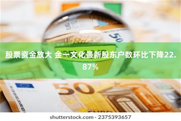 股票资金放大 金一文化最新股东户数环比下降22.87%