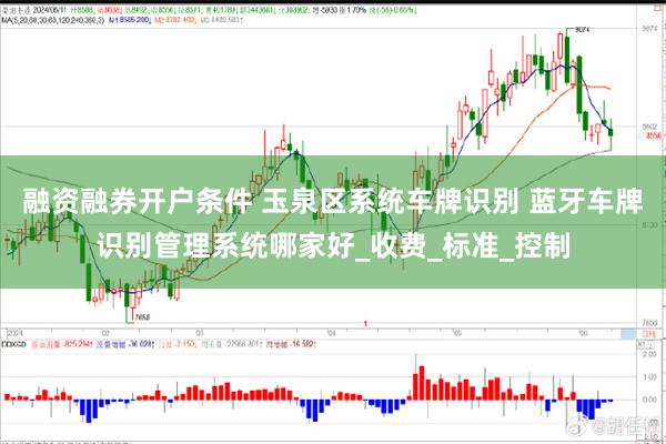 融资融券开户条件 玉泉区系统车牌识别 蓝牙车牌识别管理系统哪家好_收费_标准_控制