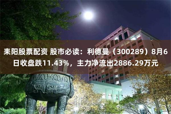 耒阳股票配资 股市必读：利德曼（300289）8月6日收盘跌11.43%，主力净流出2886.29万元