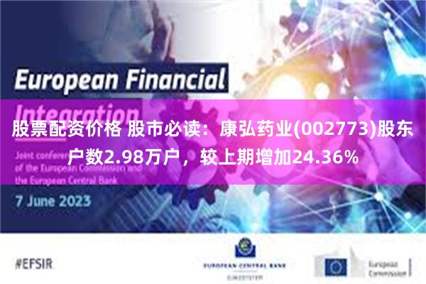 股票配资价格 股市必读：康弘药业(002773)股东户数2.98万户，较上期增加24.36%