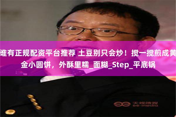 谁有正规配资平台推荐 土豆别只会炒！搅一搅煎成黄金小圆饼，外酥里糯_面糊_Step_平底锅