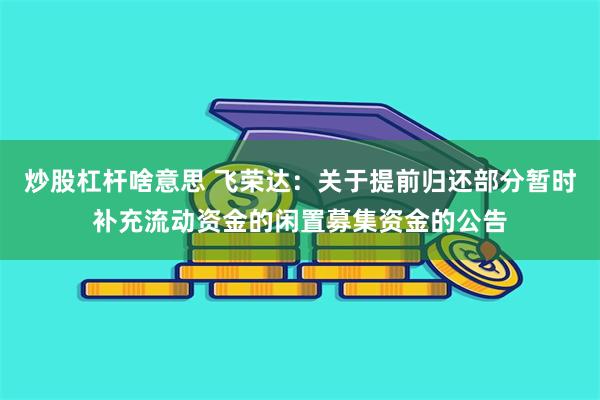 炒股杠杆啥意思 飞荣达：关于提前归还部分暂时补充流动资金的闲置募集资金的公告