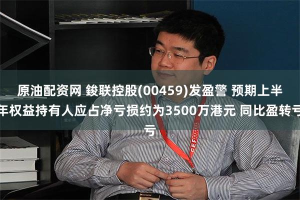 原油配资网 鋑联控股(00459)发盈警 预期上半年权益持有人应占净亏损约为3500万港元 同比盈转亏