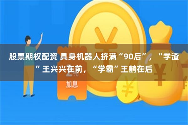 股票期权配资 具身机器人挤满“90后”，“学渣”王兴兴在前，“学霸”王鹤在后