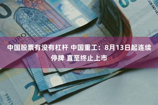 中国股票有没有杠杆 中国重工：8月13日起连续停牌 直至终止上市