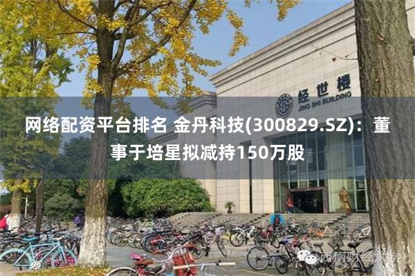 网络配资平台排名 金丹科技(300829.SZ)：董事于培星拟减持150万股