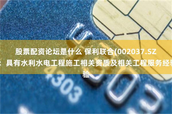 股票配资论坛是什么 保利联合(002037.SZ)：具有水利水电工程施工相关资质及相关工程服务经验