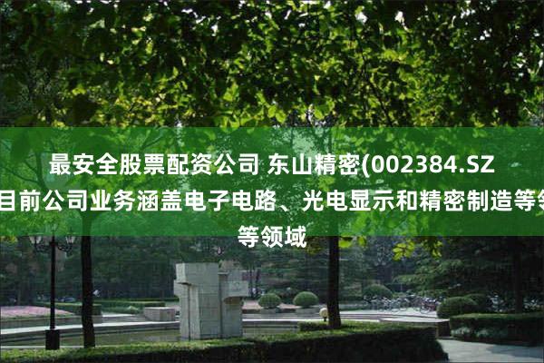最安全股票配资公司 东山精密(002384.SZ)：目前公司业务涵盖电子电路、光电显示和精密制造等领域