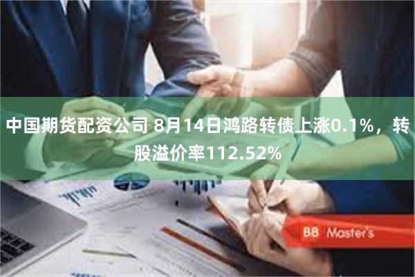 中国期货配资公司 8月14日鸿路转债上涨0.1%，转股溢价率112.52%