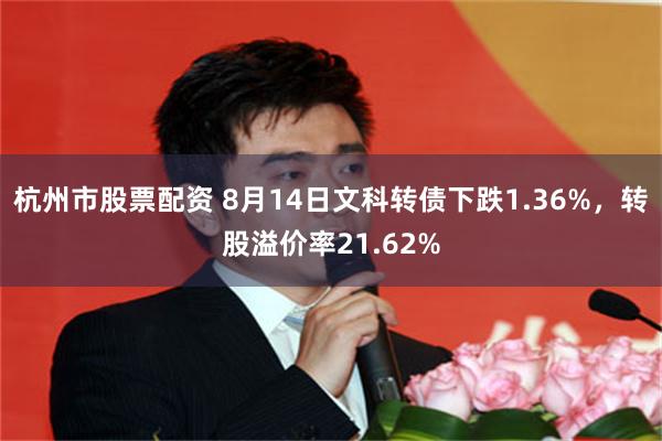 杭州市股票配资 8月14日文科转债下跌1.36%，转股溢价率21.62%