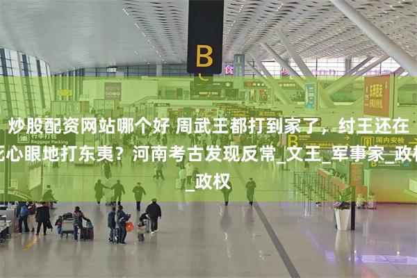 炒股配资网站哪个好 周武王都打到家了，纣王还在死心眼地打东夷？河南考古发现反常_文王_军事家_政权