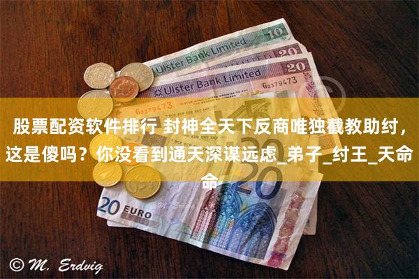 股票配资软件排行 封神全天下反商唯独截教助纣，这是傻吗？你没看到通天深谋远虑_弟子_纣王_天命