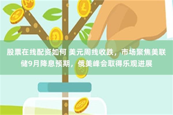 股票在线配资如何 美元周线收跌，市场聚焦美联储9月降息预期，俄美峰会取得乐观进展